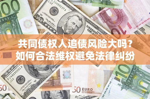 济南共同债权人追债风险大吗?如何合法维权避免法律纠纷? 济南共同债权人追债风险大吗?如何合法维权避免法律纠纷?