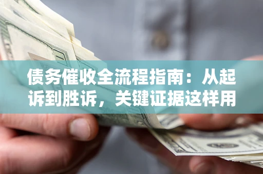 济南债务催收全流程指南：从起诉到胜诉，关键证据这样用