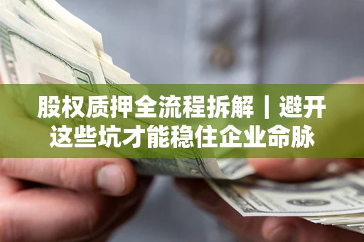 济南股权质押全流程拆解｜避开这些坑才能稳住企业命脉