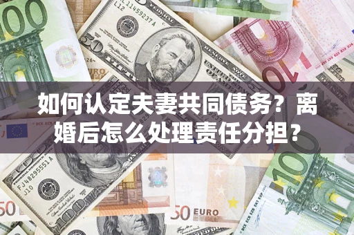 济南如何认定夫妻共同债务？离婚后怎么处理责任分担？