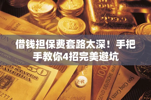 济南借钱担保费套路太深！手把手教你4招完美避坑