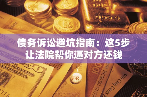 济南债务诉讼避坑指南：这5步让法院帮你逼对方还钱