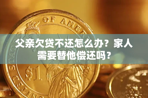 济南父亲欠贷不还怎么办？家人需要替他偿还吗？