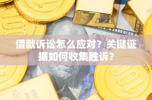 济南借款诉讼怎么应对？关键证据如何收集胜诉？