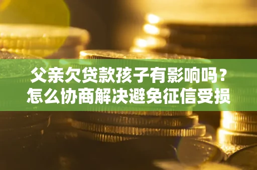 济南父亲欠贷款孩子有影响吗？怎么协商解决避免征信受损？