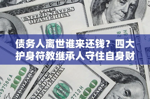 济南债务人离世谁来还钱？四大护身符教继承人守住自身财产