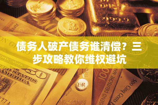 济南债务人破产债务谁清偿?三步攻略教你维权避坑 济南债务人破产债务谁清偿?三步攻略教你维权避坑