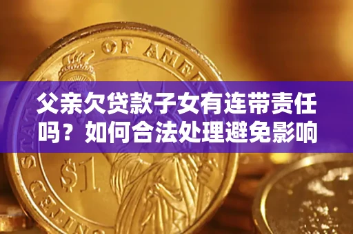 济南父亲欠贷款子女有连带责任吗？如何合法处理避免影响？