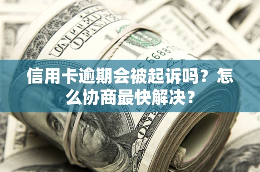 济南信用卡逾期会被起诉吗？怎么协商最快解决？