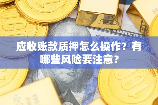 济南应收账款质押怎么操作？有哪些风险要注意？